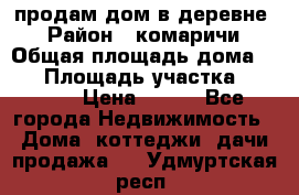 продам дом в деревне  › Район ­ комаричи › Общая площадь дома ­ 52 › Площадь участка ­ 2 705 › Цена ­ 450 - Все города Недвижимость » Дома, коттеджи, дачи продажа   . Удмуртская респ.